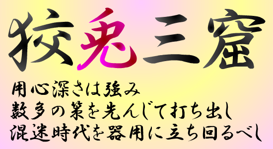 狡兎三窟（コウトサンクツ）…用心深さは強み。数多の策を先んじて打ち出し、混迷の時代を器用に立ち回るべし